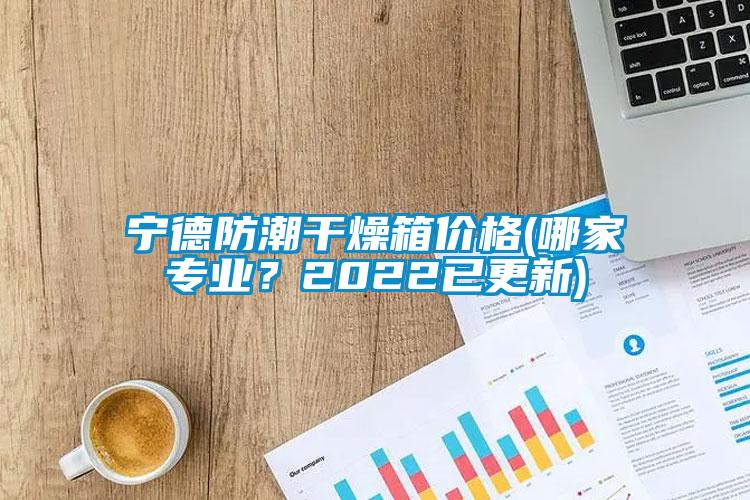 寧德防潮干燥箱價格(哪家專業(yè)？2022已更新)