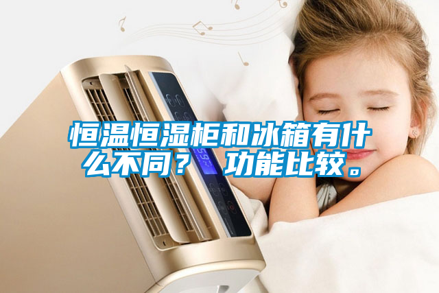 恒溫恒濕柜和冰箱有什么不同？ 功能比較。