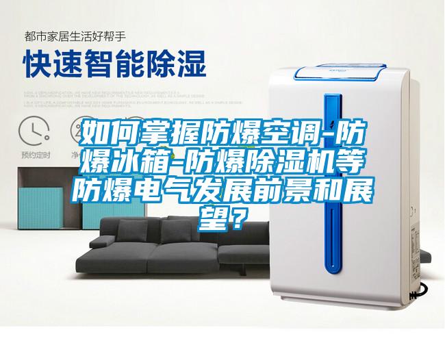 如何掌握防爆空調-防爆冰箱-防爆除濕機等防爆電氣發展前景和展望？