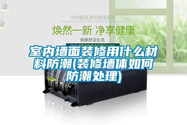 室內(nèi)墻面裝修用什么材料防潮(裝修墻體如何防潮處理)