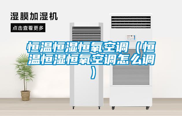恒溫恒濕恒氧空調（恒溫恒濕恒氧空調怎么調）