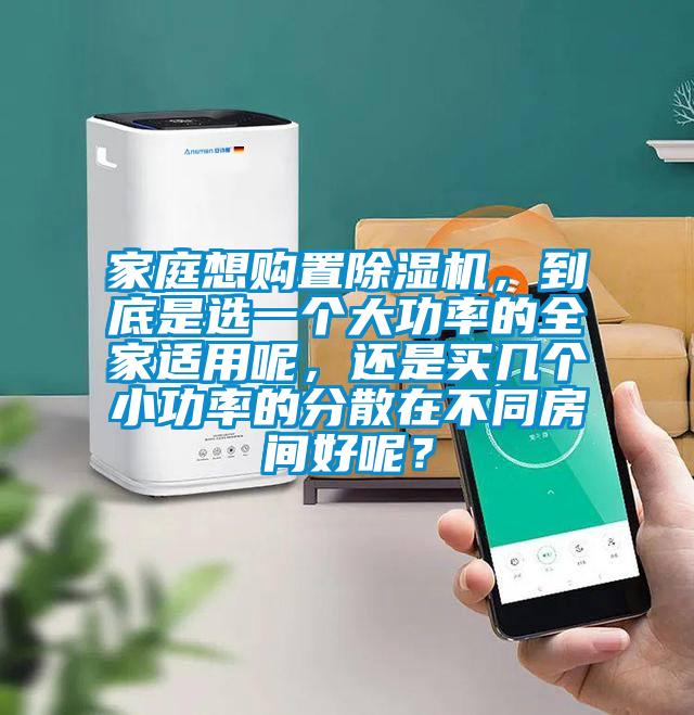 家庭想購置除濕機，到底是選一個大功率的全家適用呢，還是買幾個小功率的分散在不同房間好呢？