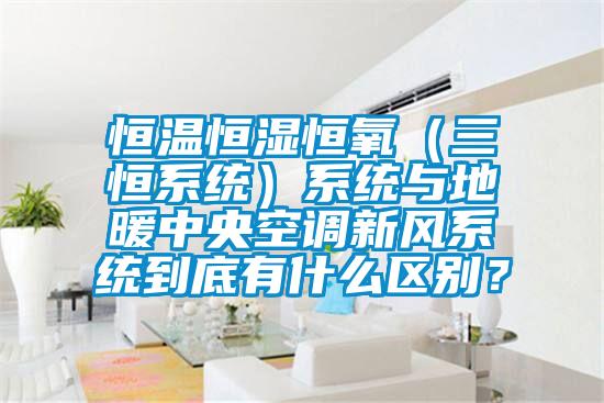 恒溫恒濕恒氧（三恒系統）系統與地暖中央空調新風系統到底有什么區別？