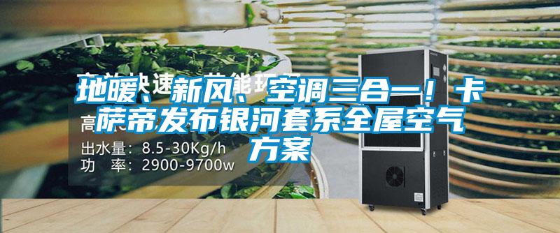 地暖、新風、空調三合一！卡薩帝發布銀河套系全屋空氣方案
