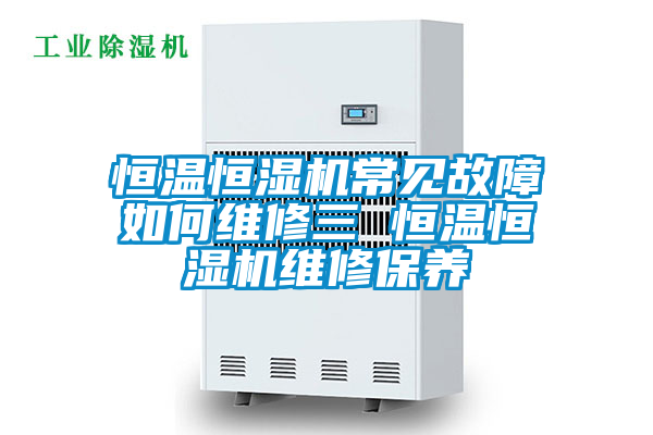 恒溫恒濕機(jī)常見故障如何維修三 恒溫恒濕機(jī)維修保養(yǎng)