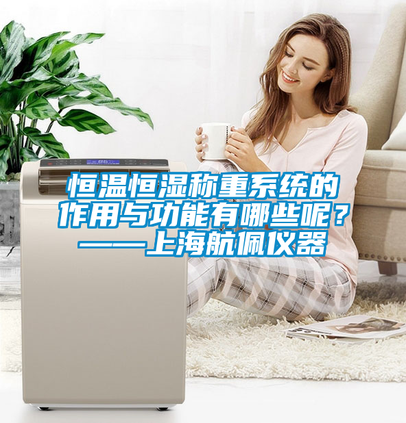 恒溫恒濕稱重系統(tǒng)的作用與功能有哪些呢？——上海航佩儀器
