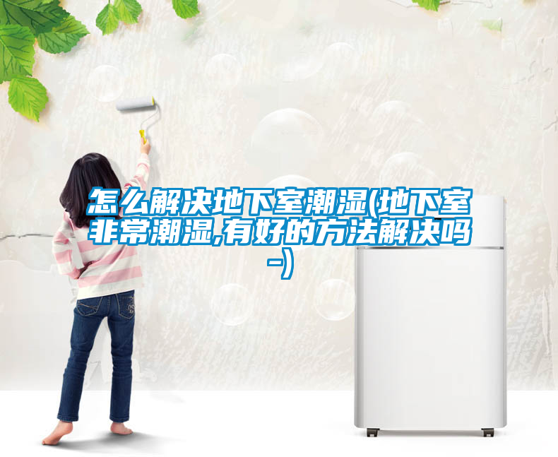 怎么解決地下室潮濕(地下室非常潮濕,有好的方法解決嗎-)