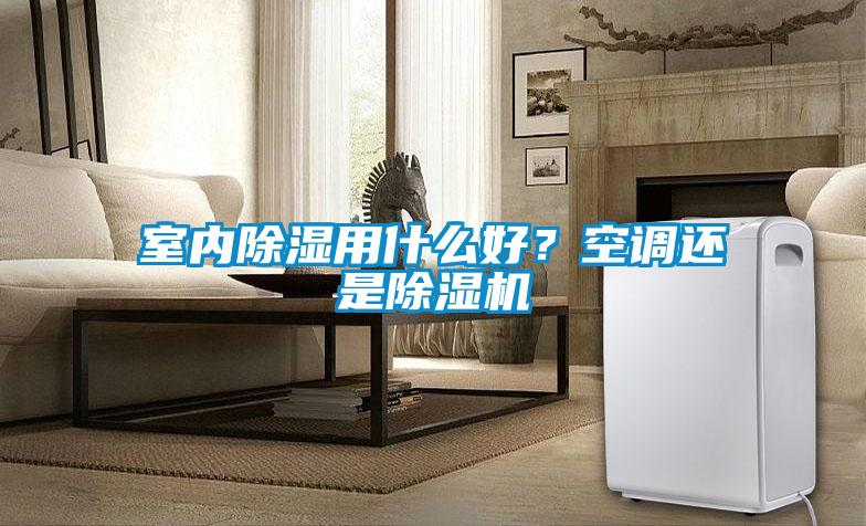 室內除濕用什么好？空調還是除濕機