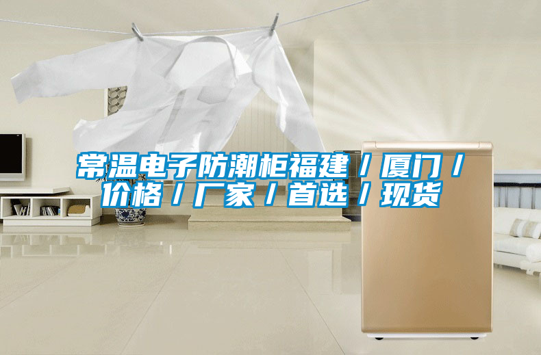 常溫電子防潮柜福建／廈門／價(jià)格／廠家／首選／現(xiàn)貨