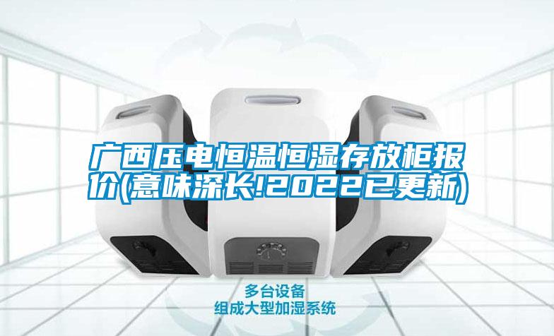 廣西壓電恒溫恒濕存放柜報(bào)價(jià)(意味深長(zhǎng)!2022已更新)