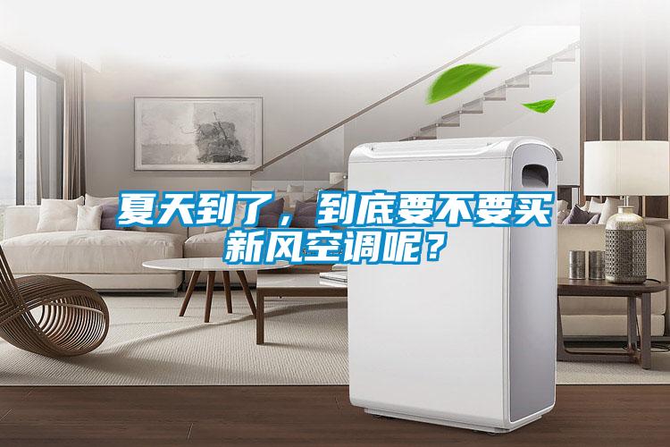 夏天到了，到底要不要買新風空調呢？