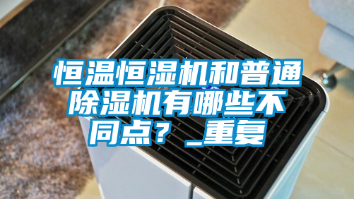 恒溫恒濕機和普通除濕機有哪些不同點？_重復