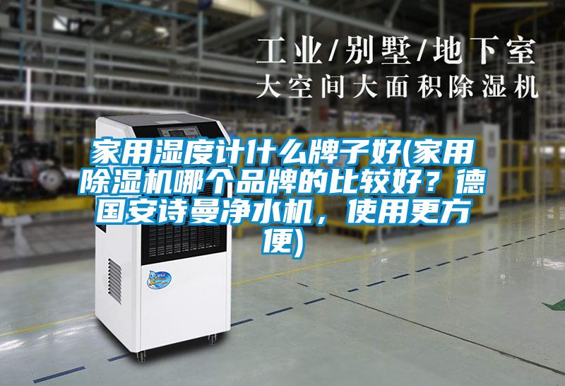 家用濕度計什么牌子好(家用除濕機哪個品牌的比較好？德國安詩曼凈水機，使用更方便)
