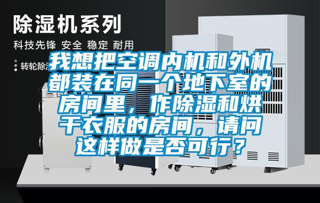 我想把空調內機和外機都裝在同一個地下室的房間里，作除濕和烘干衣服的房間，請問這樣做是否可行？