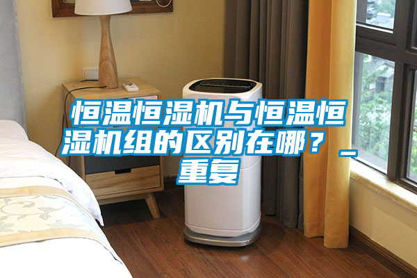 恒溫恒濕機(jī)與恒溫恒濕機(jī)組的區(qū)別在哪？_重復(fù)