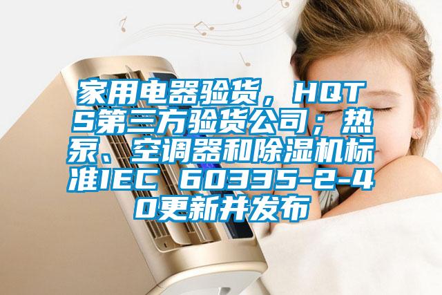 家用電器驗貨，HQTS第三方驗貨公司；熱泵、空調器和除濕機標準IEC 60335-2-40更新并發布
