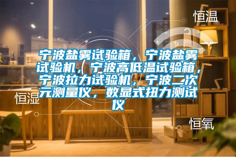 寧波鹽霧試驗箱，寧波鹽霧試驗機，寧波高低溫試驗箱，寧波拉力試驗機，寧波二次元測量儀，數顯式扭力測試儀