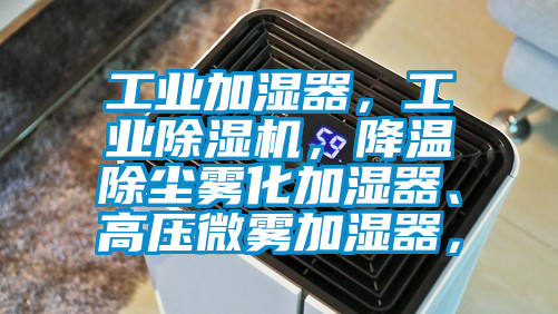 工業加濕器，工業除濕機，降溫除塵霧化加濕器、高壓微霧加濕器，