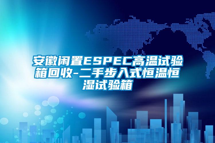 安徽閑置ESPEC高溫試驗箱回收-二手步入式恒溫恒濕試驗箱