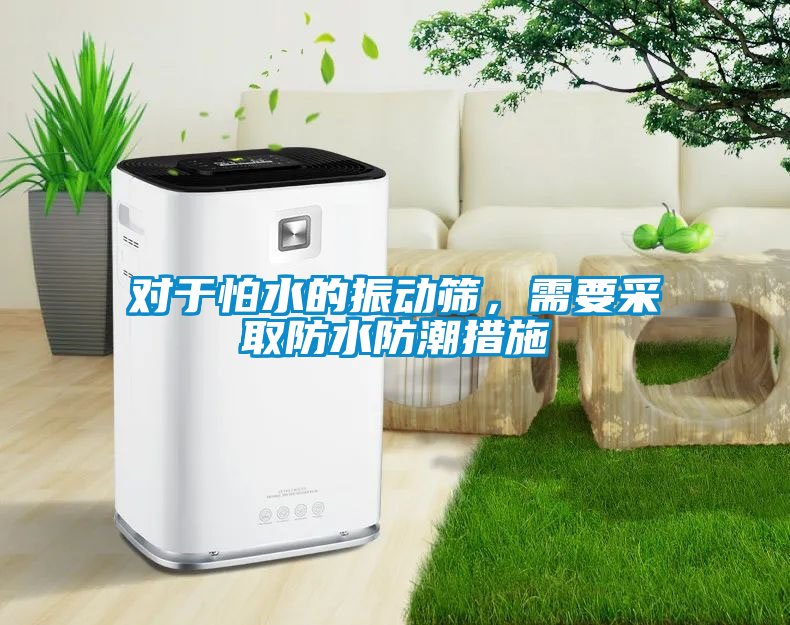 對于怕水的振動篩，需要采取防水防潮措施