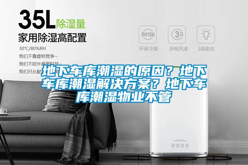 地下車庫潮濕的原因？地下車庫潮濕解決方案？地下車庫潮濕物業不管