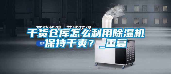 干貨倉(cāng)庫(kù)怎么利用除濕機(jī)保持干爽？_重復(fù)