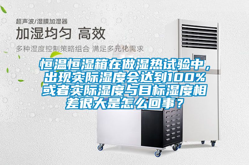 恒溫恒濕箱在做濕熱試驗中，出現實際濕度會達到100%或者實際濕度與目標濕度相差很大是怎么回事？