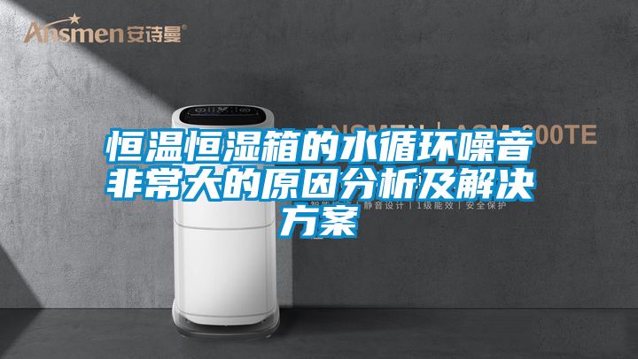 恒溫恒濕箱的水循環噪音非常大的原因分析及解決方案