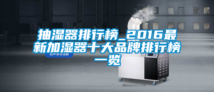 抽濕器排行榜_2016最新加濕器十大品牌排行榜一覽