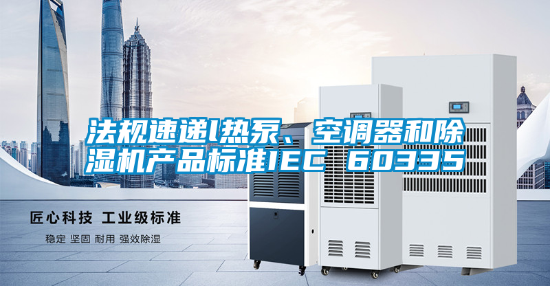 法規(guī)速遞l熱泵、空調(diào)器和除濕機(jī)產(chǎn)品標(biāo)準(zhǔn)IEC 60335