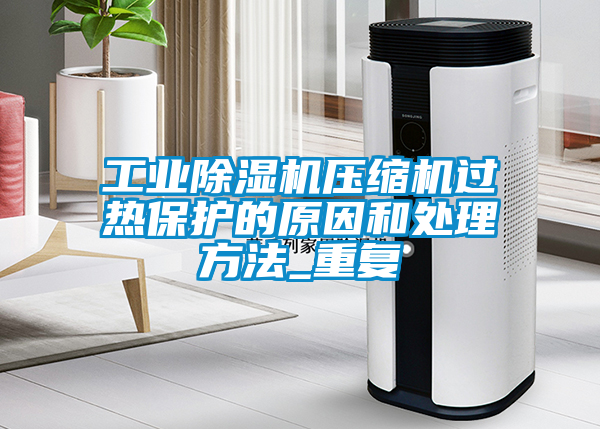 工業除濕機壓縮機過熱保護的原因和處理方法_重復