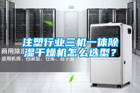 注塑行業三機一體除濕干燥機怎么選型？