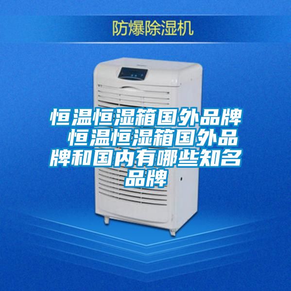 恒溫恒濕箱國外品牌 恒溫恒濕箱國外品牌和國內(nèi)有哪些知名品牌