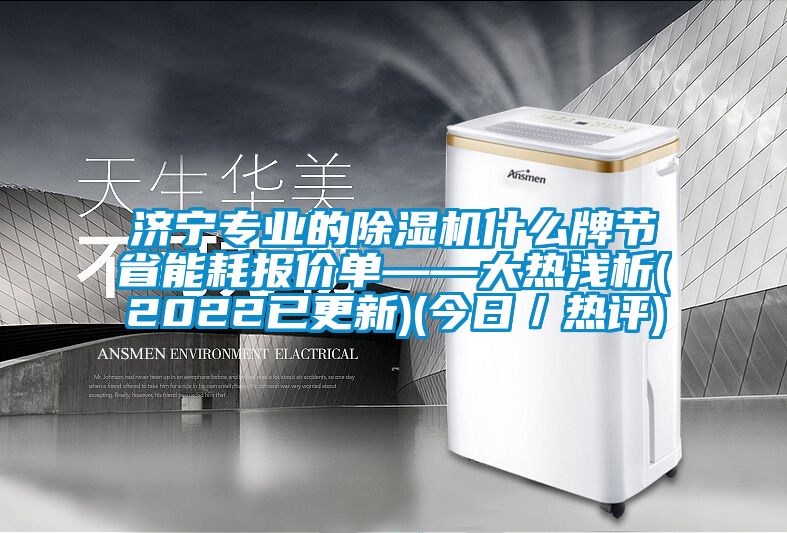 濟(jì)寧專業(yè)的除濕機(jī)什么牌節(jié)省能耗報(bào)價(jià)單——大熱淺析(2022已更新)(今日／熱評(píng))