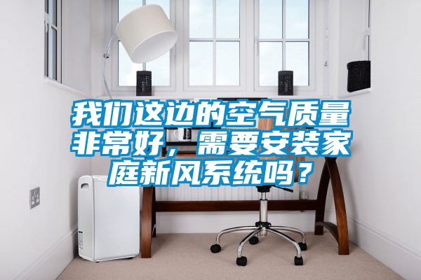我們這邊的空氣質量非常好，需要安裝家庭新風系統嗎？