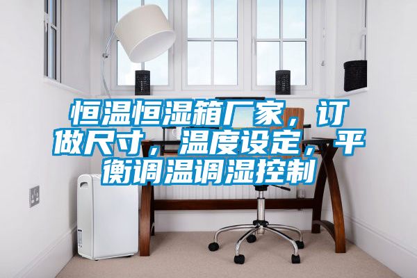 恒溫恒濕箱廠家，訂做尺寸，溫度設(shè)定，平衡調(diào)溫調(diào)濕控制