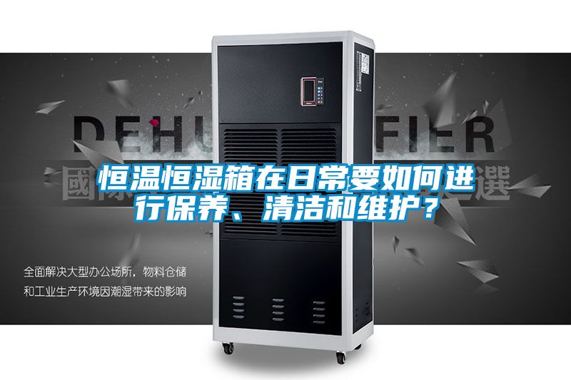 恒溫恒濕箱在日常要如何進行保養、清潔和維護？