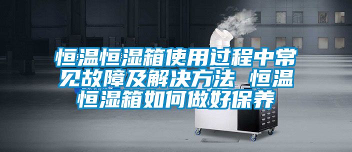 恒溫恒濕箱使用過程中常見故障及解決方法 恒溫恒濕箱如何做好保養