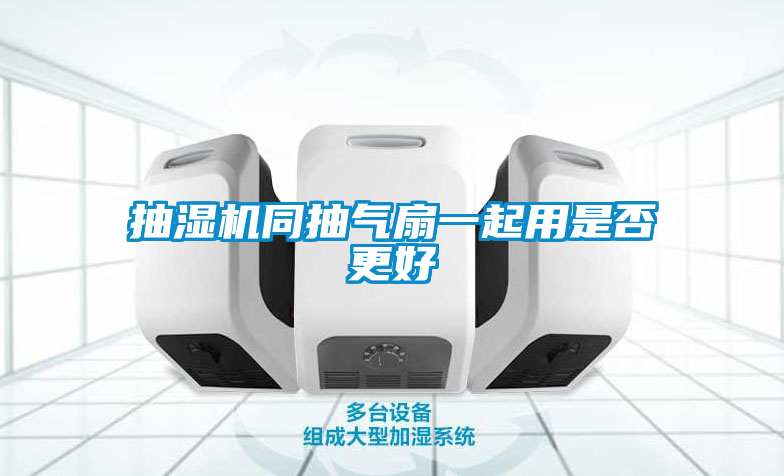 抽濕機同抽氣扇一起用是否更好