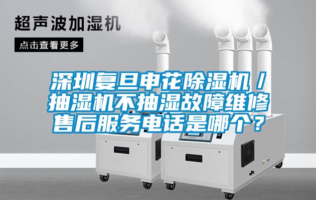 深圳復旦申花除濕機／抽濕機不抽濕故障維修售后服務電話是哪個？