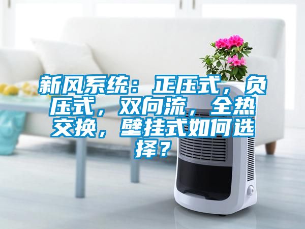 新風(fēng)系統(tǒng)：正壓式，負(fù)壓式，雙向流，全熱交換，壁掛式如何選擇？