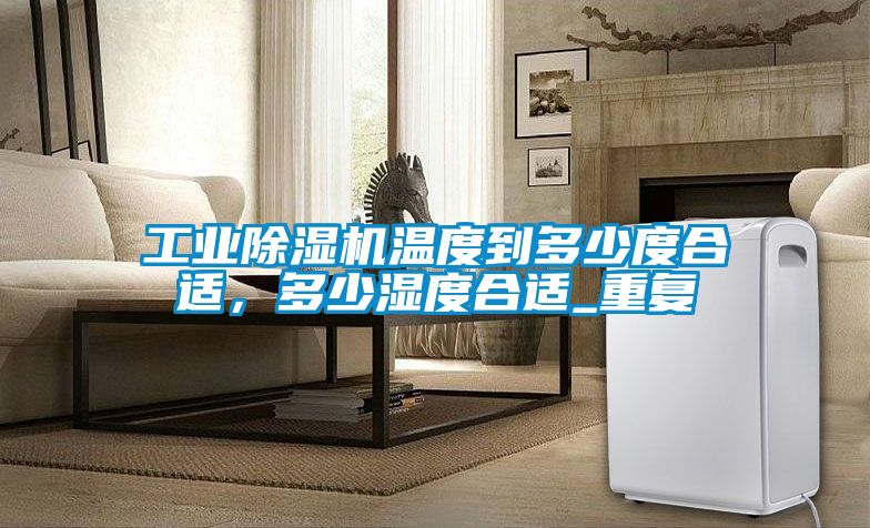 工業除濕機溫度到多少度合適，多少濕度合適_重復