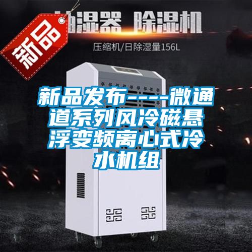 新品發布----微通道系列風冷磁懸浮變頻離心式冷水機組