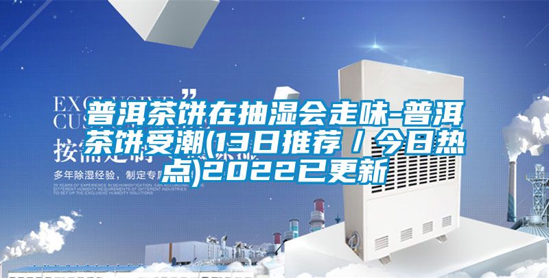 普洱茶餅在抽濕會走味-普洱茶餅受潮(13日推薦／今日熱點)2022已更新