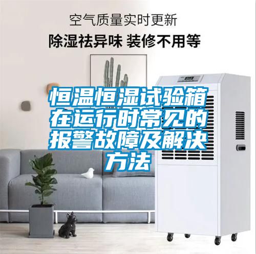 恒溫恒濕試驗(yàn)箱在運(yùn)行時(shí)常見的報(bào)警故障及解決方法