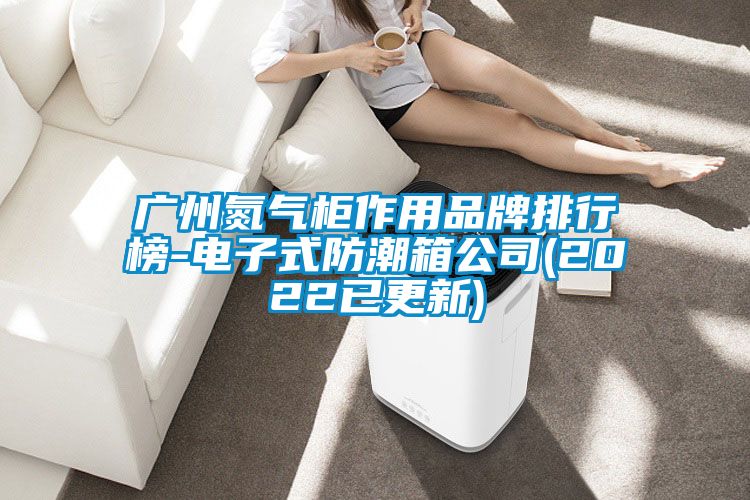 廣州氮氣柜作用品牌排行榜-電子式防潮箱公司(2022已更新)