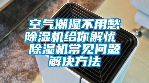空氣潮濕不用愁除濕機給你解憂 除濕機常見問題解決方法