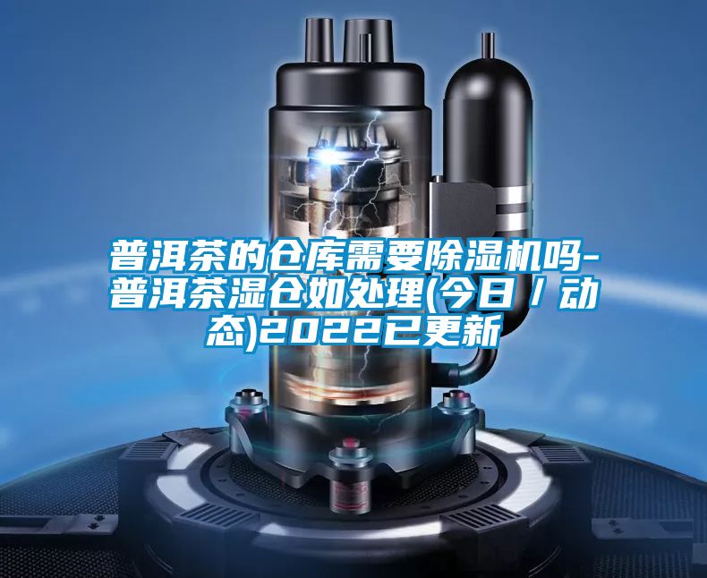 普洱茶的倉庫需要除濕機嗎-普洱茶濕倉如處理(今日／動態)2022已更新