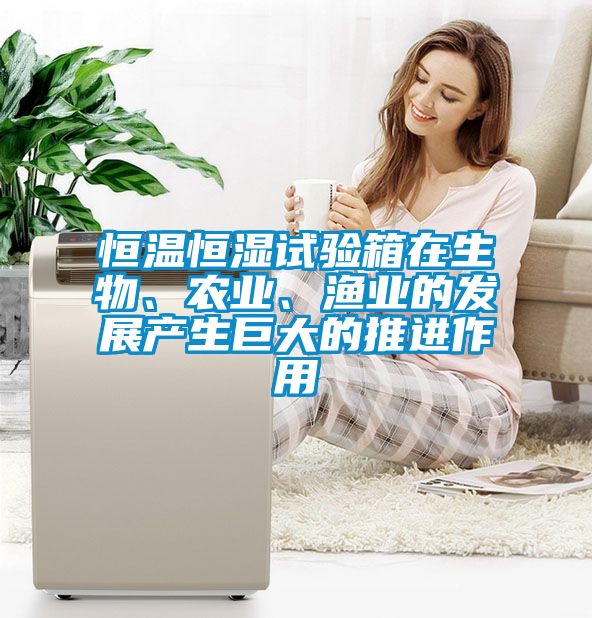 恒溫恒濕試驗箱在生物、農業、漁業的發展產生巨大的推進作用