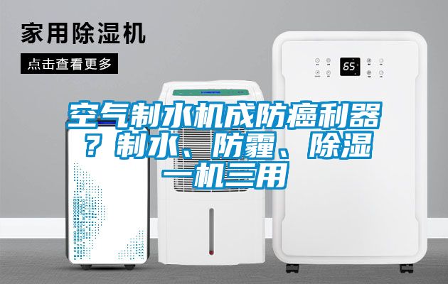 空氣制水機(jī)成防癌利器？制水、防霾、除濕一機(jī)三用